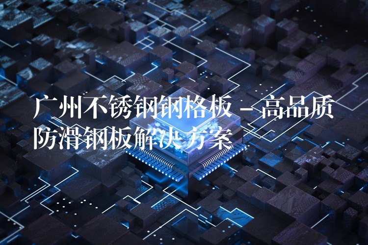 广州不锈钢钢格板 – 高品质防滑钢板解决方案 广州不锈钢钢格板 – 高品质防滑钢板解决方案