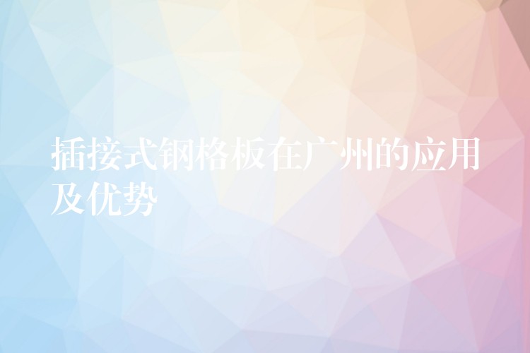 插接式钢格板在广州的应用及优势 插接式钢格板在广州的应用及优势