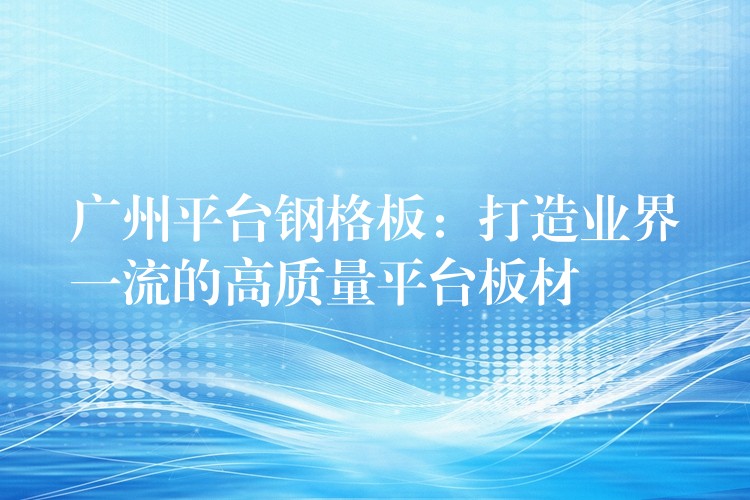 广州平台钢格板:打造业界一流的高质量平台板材 广州平台钢格板:打造业界一流的高质量平台板材