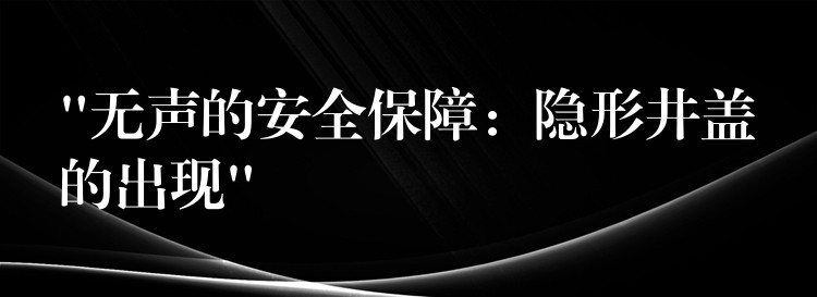 “无声的安全保障:隐形井盖的出现” “无声的安全保障:隐形井盖的出现”