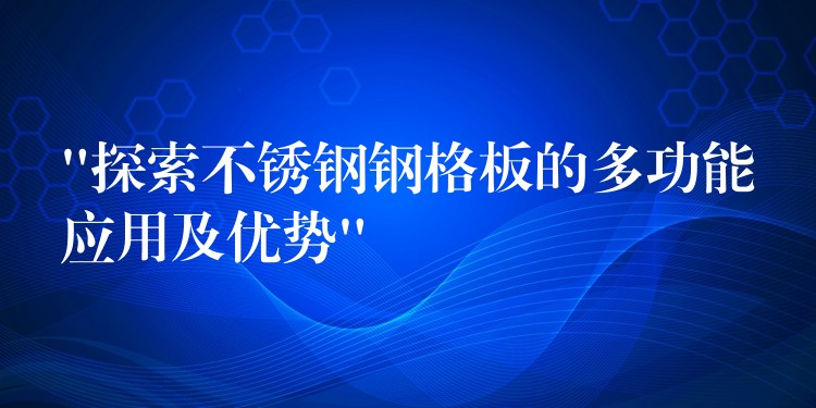 “探索不锈钢钢格板的多功能应用及优势” “探索不锈钢钢格板的多功能应用及优势”