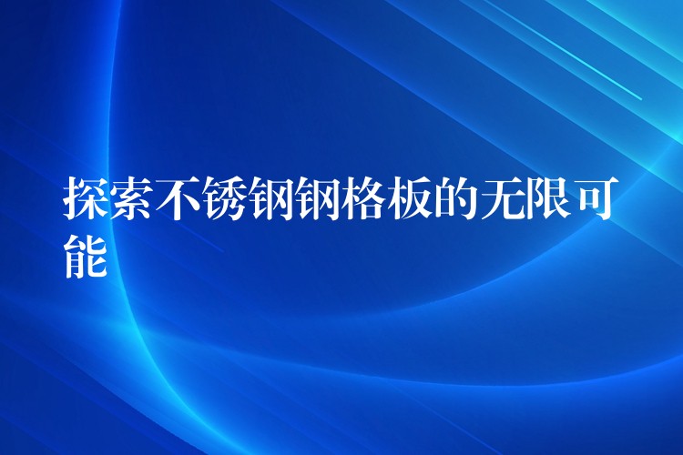 探索不锈钢钢格板的无限可能 探索不锈钢钢格板的无限可能