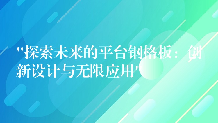 “探索未来的平台钢格板:创新设计与无限应用” “探索未来的平台钢格板:创新设计与无限应用”