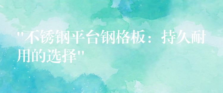 “不锈钢平台钢格板:持久耐用的选择” “不锈钢平台钢格板:持久耐用的选择”