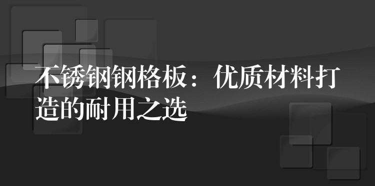不锈钢钢格板:优质材料打造的耐用之选 不锈钢钢格板:优质材料打造的耐用之选