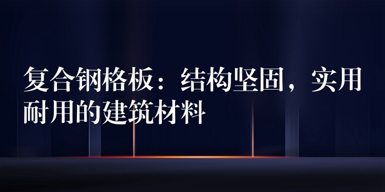 复合钢格板:结构坚固,实用耐用的建筑材料 复合钢格板:结构坚固,实用耐用的建筑材料