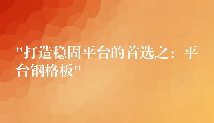 “打造稳固平台的首选之:平台钢格板” “打造稳固平台的首选之:平台钢格板”