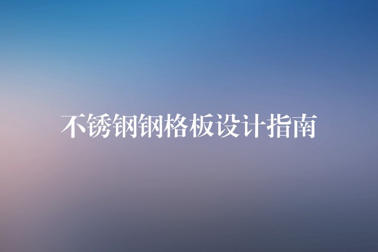 不锈钢钢格板设计指南 不锈钢钢格板设计指南