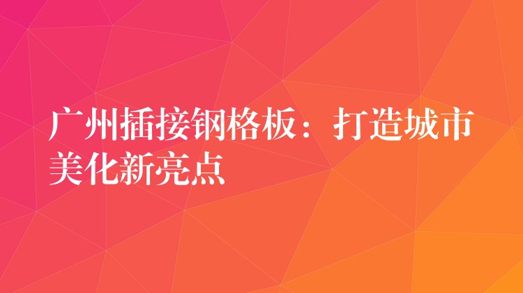 广州插接钢格板:打造城市美化新亮点 广州插接钢格板:打造城市美化新亮点