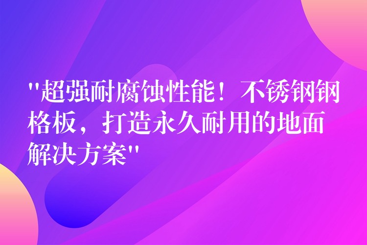 “超强耐腐蚀性能!不锈钢钢格板,打造永久耐用的地面解决方案” “超强耐腐蚀性能!不锈钢钢格板,打造永久耐用的地面解决方案”