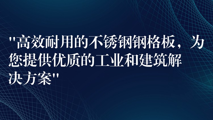 “高效耐用的不锈钢钢格板,为您提供优质的工业和建筑解决方案” “高效耐用的不锈钢钢格板,为您提供优质的工业和建筑解决方案”