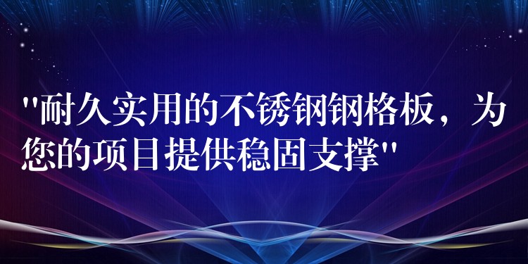 “耐久实用的不锈钢钢格板,为您的项目提供稳固支撑” “耐久实用的不锈钢钢格板,为您的项目提供稳固支撑”