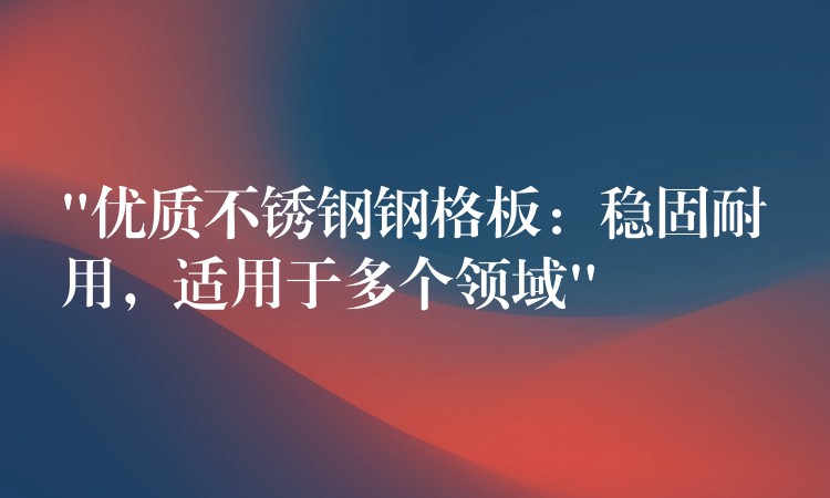 “优质不锈钢钢格板:稳固耐用,适用于多个领域” “优质不锈钢钢格板:稳固耐用,适用于多个领域”