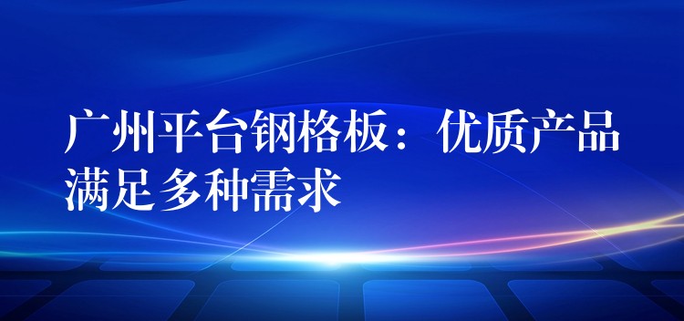 广州平台钢格板:优质产品满足多种需求 广州平台钢格板:优质产品满足多种需求