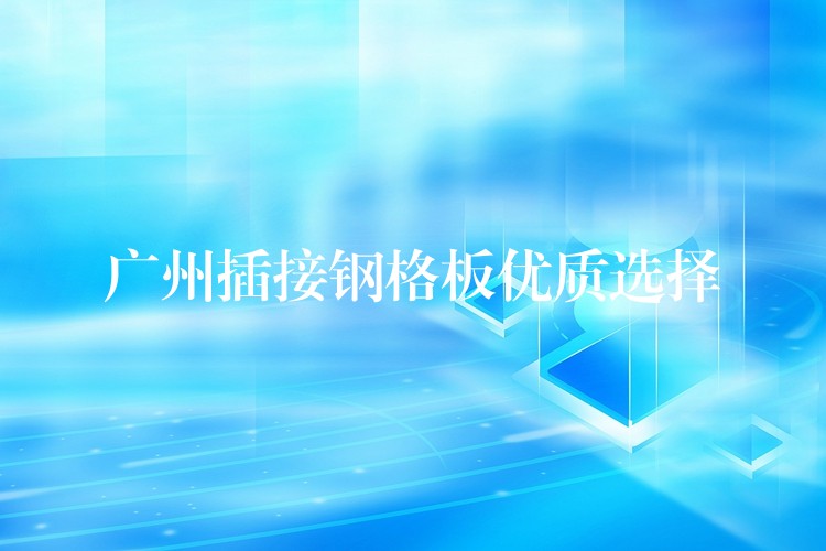 广州插接钢格板优质选择 广州插接钢格板优质选择