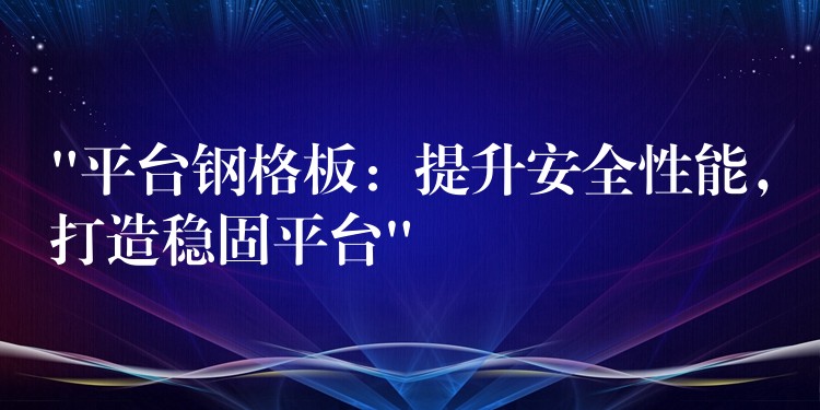 “平台钢格板:提升安全性能,打造稳固平台” “平台钢格板:提升安全性能,打造稳固平台”