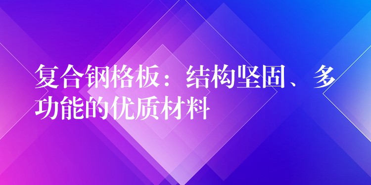复合钢格板:结构坚固、多功能的优质材料 复合钢格板:结构坚固、多功能的优质材料