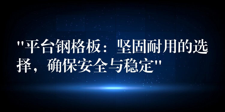 “平台钢格板:坚固耐用的选择,确保安全与稳定” “平台钢格板:坚固耐用的选择,确保安全与稳定”