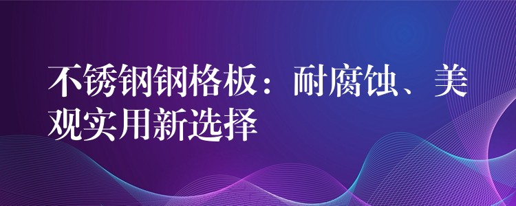 不锈钢钢格板:耐腐蚀、美观实用新选择 不锈钢钢格板:耐腐蚀、美观实用新选择