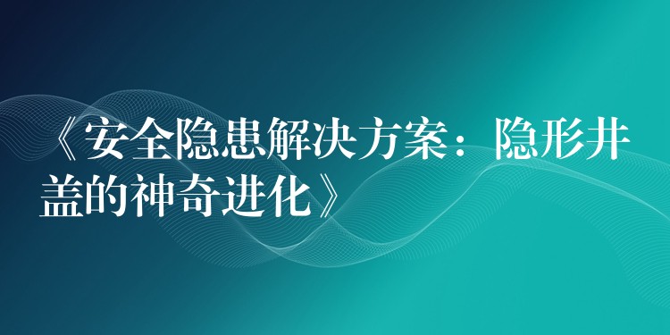 《安全隐患解决方案：隐形井盖的神奇进化》
