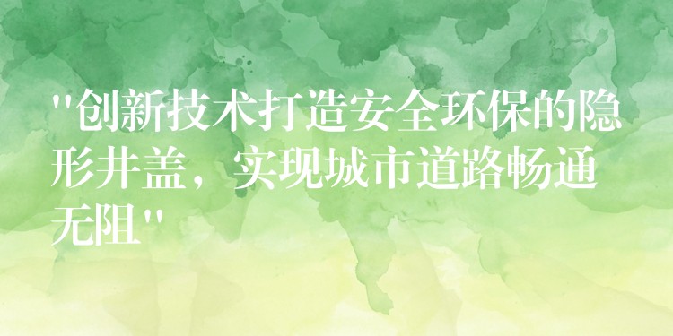 “创新技术打造安全环保的隐形井盖,实现城市道路畅通无阻” “创新技术打造安全环保的隐形井盖,实现城市道路畅通无阻”