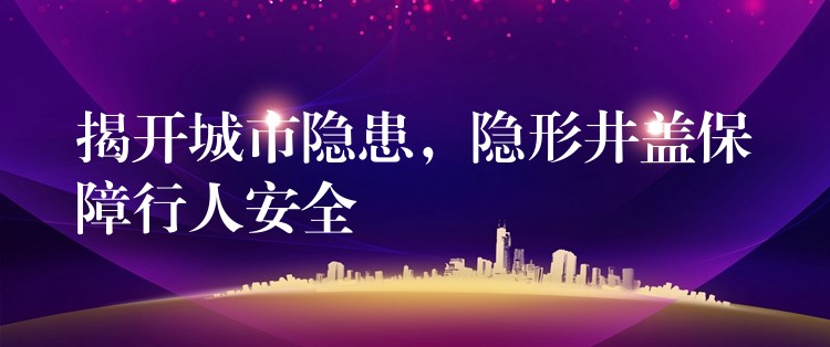 揭开城市隐患,隐形井盖保障行人安全 揭开城市隐患,隐形井盖保障行人安全