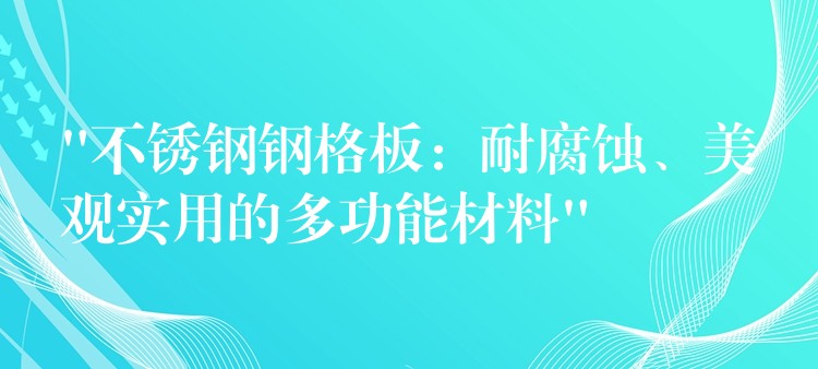 “不锈钢钢格板:耐腐蚀、美观实用的多功能材料” “不锈钢钢格板:耐腐蚀、美观实用的多功能材料”
