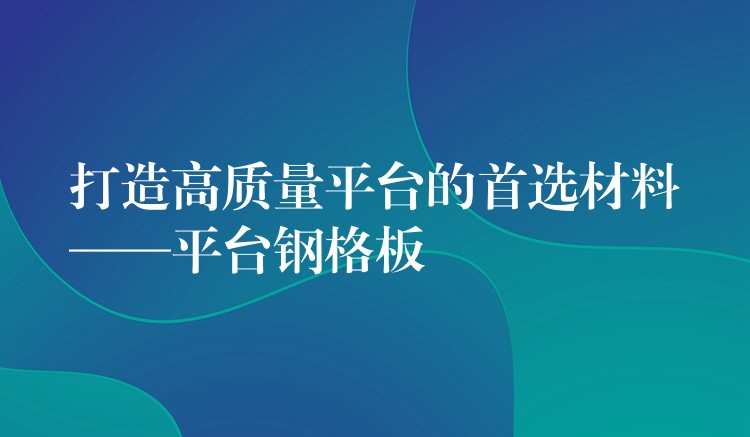 打造高质量平台的首选材料——平台钢格板 打造高质量平台的首选材料——平台钢格板