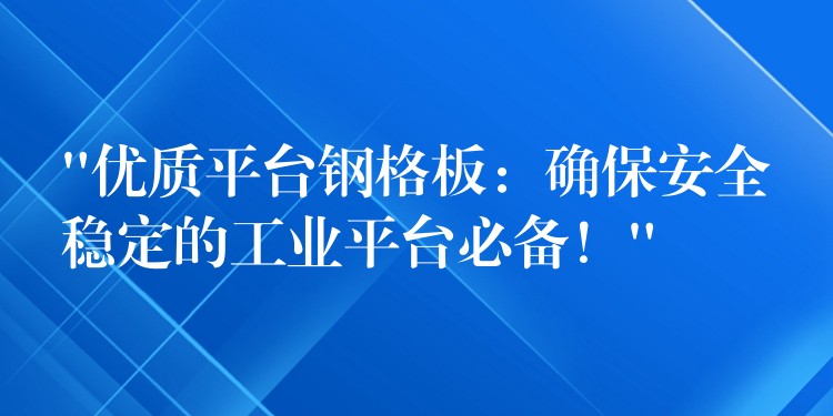 “优质平台钢格板:确保安全稳定的工业平台必备!” “优质平台钢格板:确保安全稳定的工业平台必备!”
