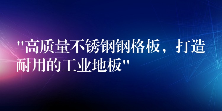 “高质量不锈钢钢格板,打造耐用的工业地板” “高质量不锈钢钢格板,打造耐用的工业地板”