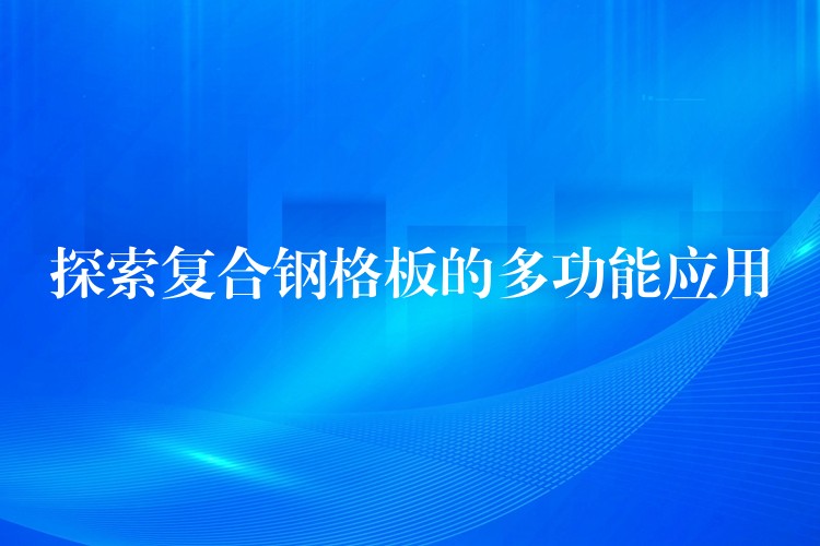 探索复合钢格板的多功能应用 探索复合钢格板的多功能应用