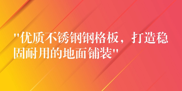 “优质不锈钢钢格板,打造稳固耐用的地面铺装” “优质不锈钢钢格板,打造稳固耐用的地面铺装”