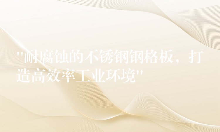“耐腐蚀的不锈钢钢格板，打造高效率工业环境”