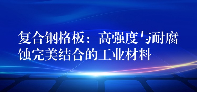 复合钢格板:高强度与耐腐蚀完美结合的工业材料 复合钢格板:高强度与耐腐蚀完美结合的工业材料