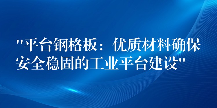 “平台钢格板：优质材料确保安全稳固的工业平台建设”