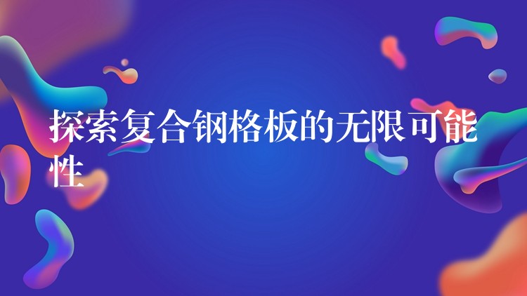 探索复合钢格板的无限可能性 探索复合钢格板的无限可能性