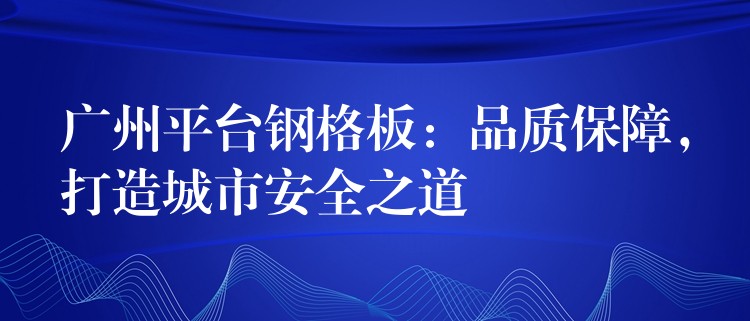 广州平台钢格板:品质保障,打造城市安全之道 广州平台钢格板:品质保障,打造城市安全之道