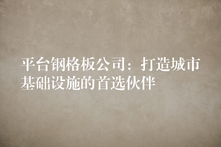 平台钢格板公司：打造城市基础设施的首选伙伴