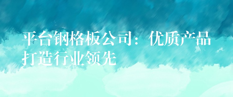 平台钢格板公司：优质产品打造行业领先