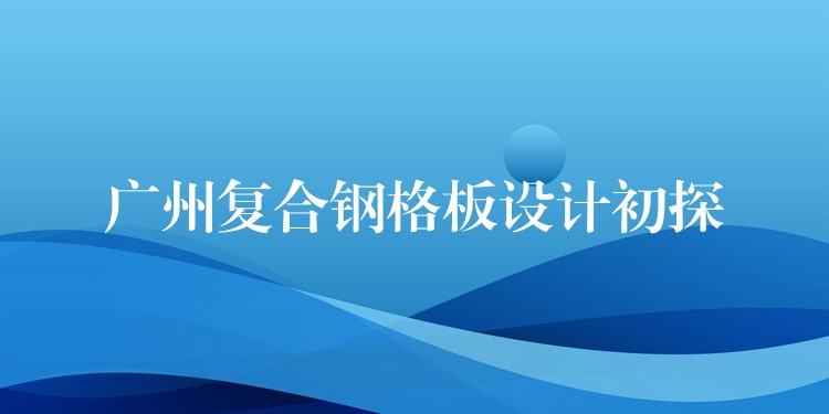 广州复合钢格板设计初探