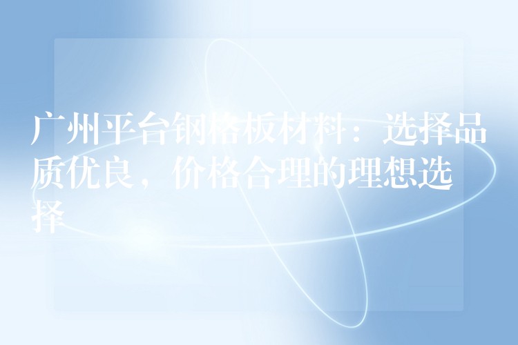 广州平台钢格板材料：选择品质优良，价格合理的理想选择