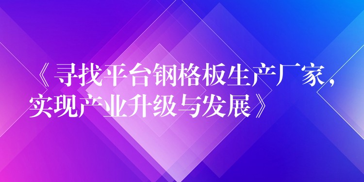 《寻找平台钢格板生产厂家,实现产业升级与发展》 《寻找平台钢格板生产厂家,实现产业升级与发展》