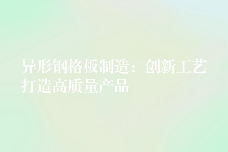 异形钢格板制造：创新工艺打造高质量产品