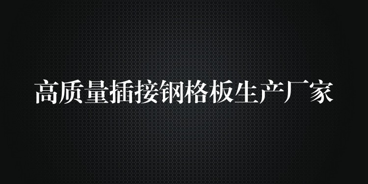 高质量插接钢格板生产厂家
