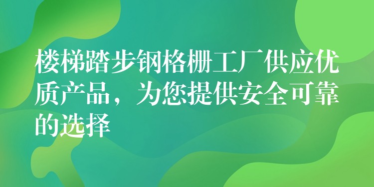 楼梯踏步钢格栅工厂供应优质产品，为您提供安全可靠的选择
