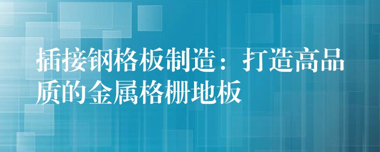 插接钢格板制造：打造高品质的金属格栅地板