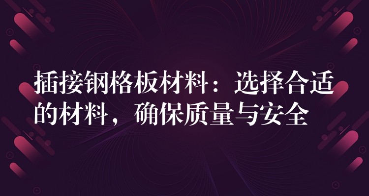 插接钢格板材料：选择合适的材料，确保质量与安全