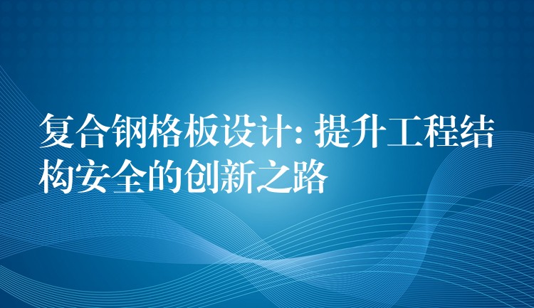 复合钢格板设计: 提升工程结构安全的创新之路