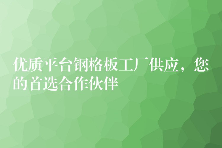 优质平台钢格板工厂供应，您的首选合作伙伴