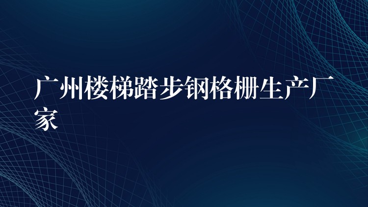广州楼梯踏步钢格栅生产厂家